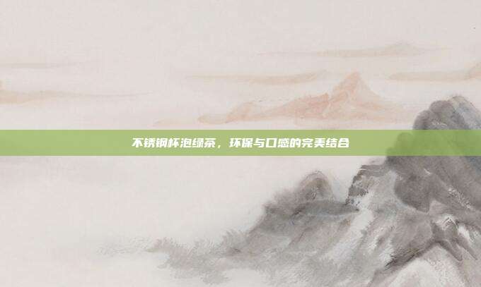 不锈钢杯泡绿茶，环保与口感的完美结合