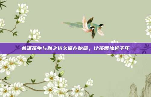普洱茶生与熟之持久保存秘籍，让茶香绵延千年