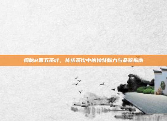 揭秘2两五茶叶，传统茶饮中的独特魅力与品鉴指南