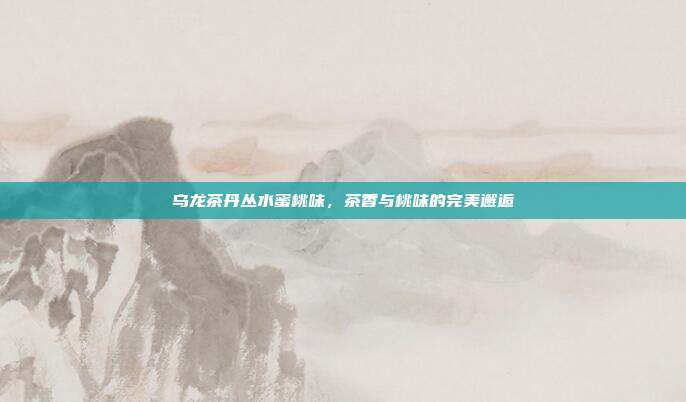 乌龙茶丹丛水蜜桃味，茶香与桃味的完美邂逅