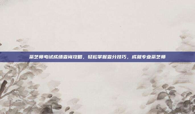茶艺师考试成绩查询攻略，轻松掌握查分技巧，成就专业茶艺师