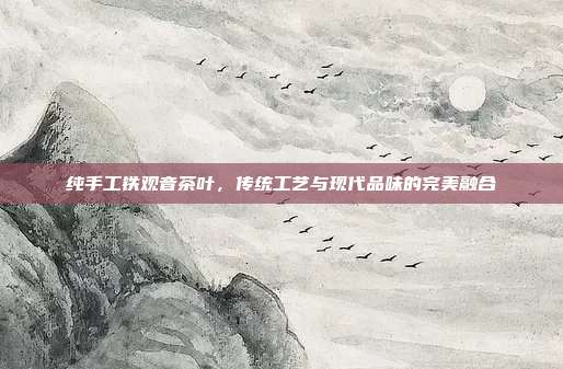 纯手工铁观音茶叶，传统工艺与现代品味的完美融合