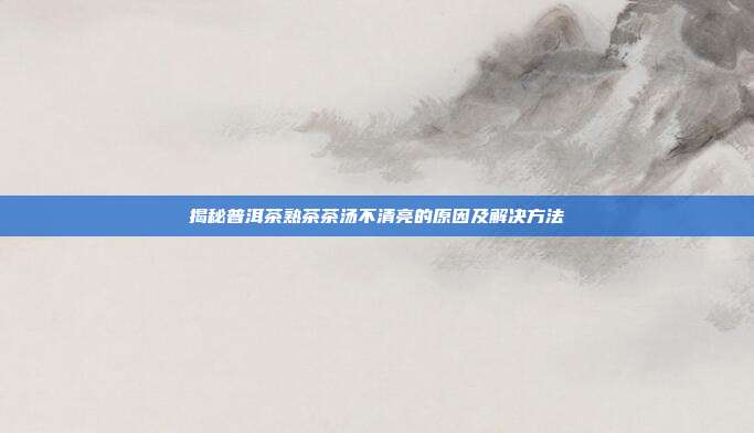 揭秘普洱茶熟茶茶汤不清亮的原因及解决方法