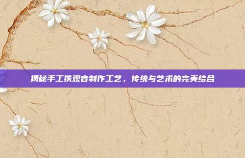 揭秘手工铁观音制作工艺，传统与艺术的完美结合