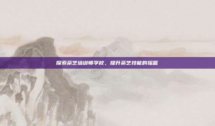 探索茶艺培训师学校，提升茶艺技能的摇篮
