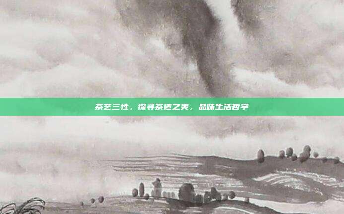 茶艺三性，探寻茶道之美，品味生活哲学