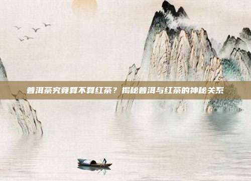 普洱茶究竟算不算红茶？揭秘普洱与红茶的神秘关系