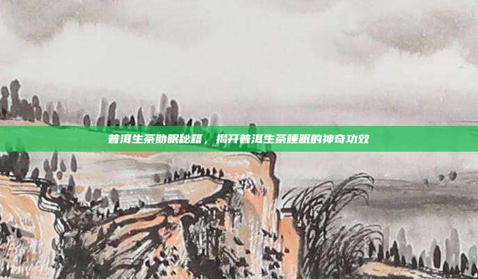 普洱生茶助眠秘籍，揭开普洱生茶睡眠的神奇功效