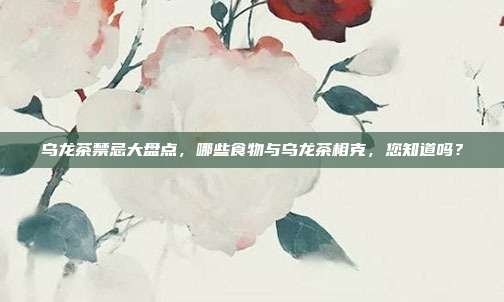乌龙茶禁忌大盘点，哪些食物与乌龙茶相克，您知道吗？