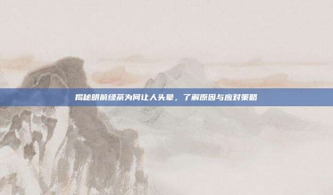 揭秘明前绿茶为何让人头晕，了解原因与应对策略