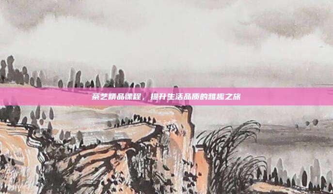 茶艺精品课程，提升生活品质的雅趣之旅