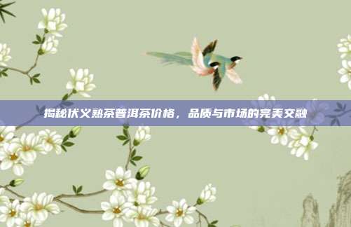 揭秘伏义熟茶普洱茶价格，品质与市场的完美交融