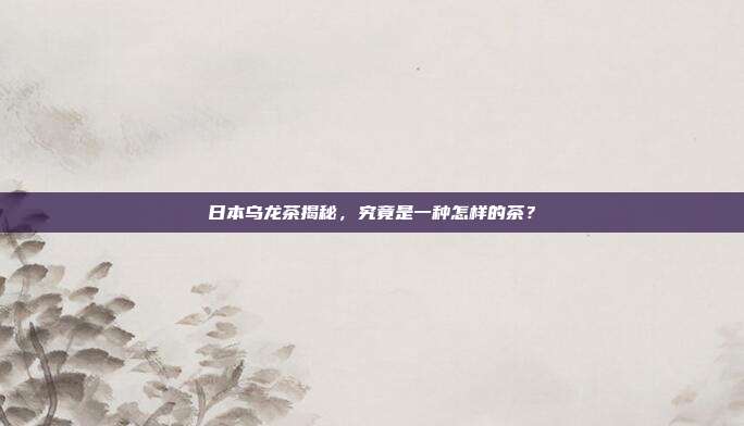 日本乌龙茶揭秘，究竟是一种怎样的茶？