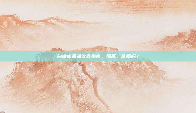 白癫疯患者饮食指南，绿茶，能喝吗？