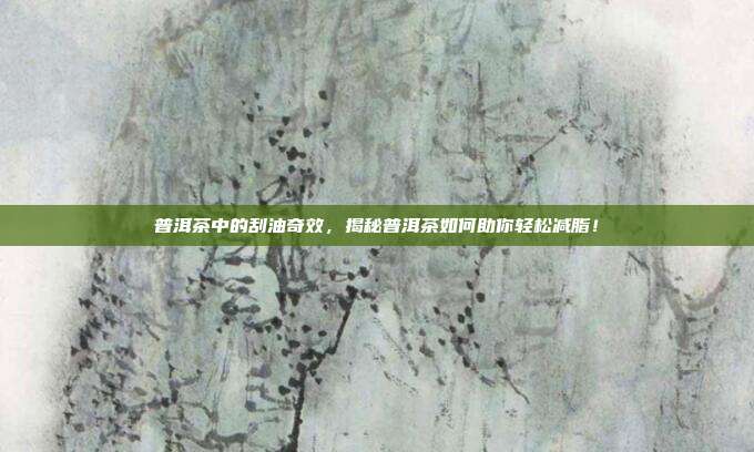 普洱茶中的刮油奇效，揭秘普洱茶如何助你轻松减脂！