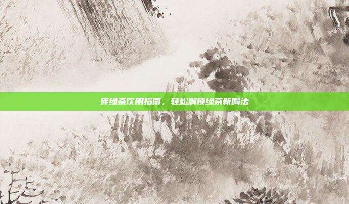 碎绿茶饮用指南，轻松解锁绿茶新喝法