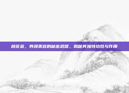 桃花茶，养颜美容的秘密武器，揭秘其独特功效与作用