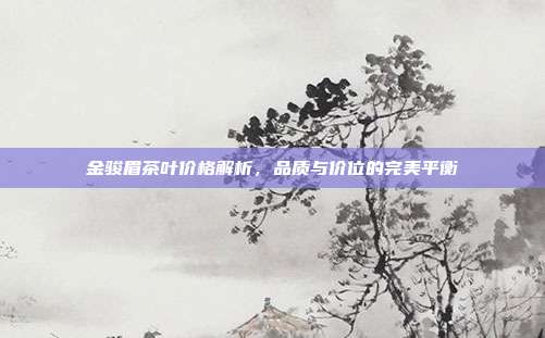 金骏眉茶叶价格解析，品质与价位的完美平衡