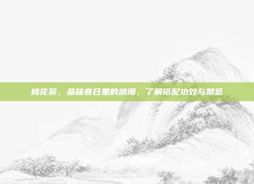 桃花茶，品味春日里的浪漫，了解搭配功效与禁忌