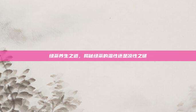 绿茶养生之道，揭秘绿茶的温性还是凉性之谜