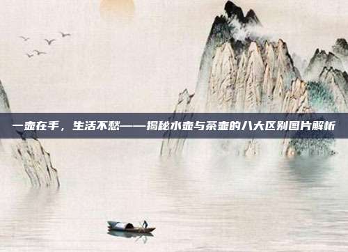 一壶在手，生活不愁——揭秘水壶与茶壶的八大区别图片解析