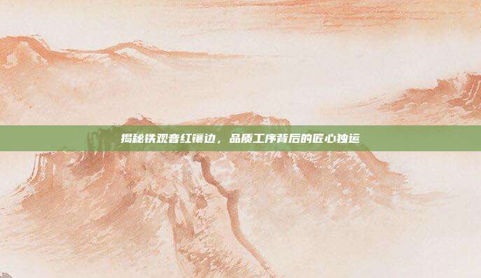 揭秘铁观音红镶边，品质工序背后的匠心独运