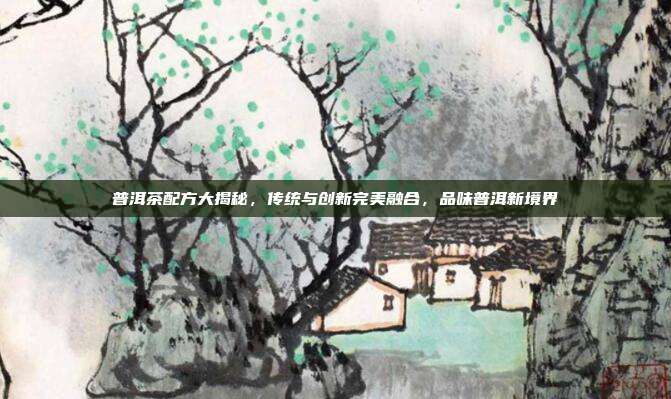 普洱茶配方大揭秘，传统与创新完美融合，品味普洱新境界