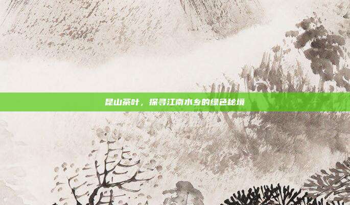 昆山茶叶，探寻江南水乡的绿色秘境