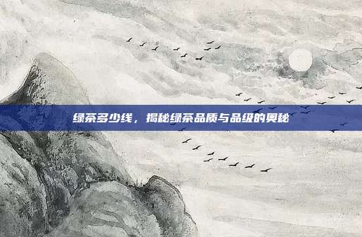 绿茶多少线，揭秘绿茶品质与品级的奥秘