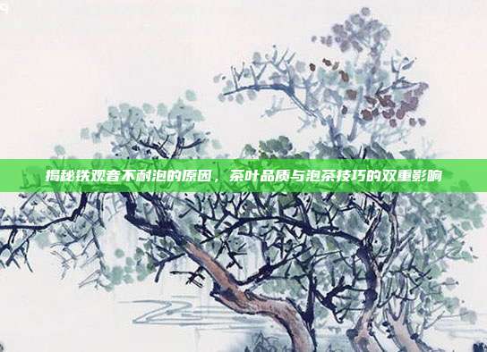 揭秘铁观音不耐泡的原因，茶叶品质与泡茶技巧的双重影响