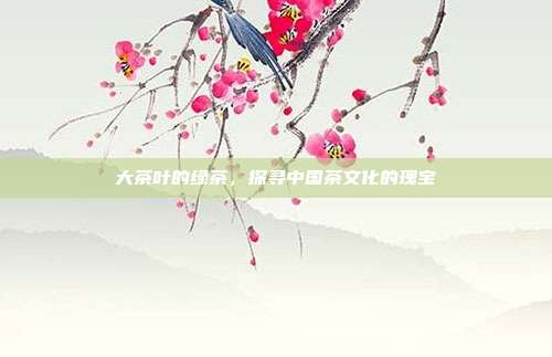 大茶叶的绿茶，探寻中国茶文化的瑰宝