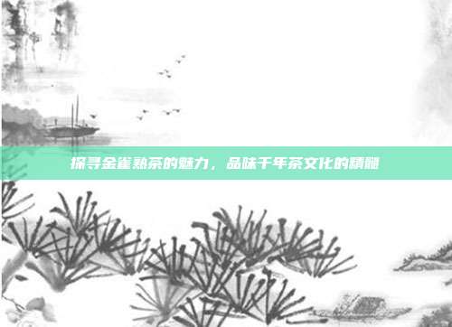 探寻金雀熟茶的魅力，品味千年茶文化的精髓