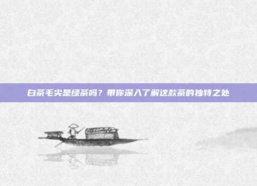 白茶毛尖是绿茶吗？带你深入了解这款茶的独特之处