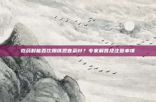 吃药时能否饮用铁观音茶叶？专家解答及注意事项