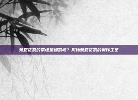 茉莉花茶的茶坯是绿茶吗？揭秘茉莉花茶的制作工艺