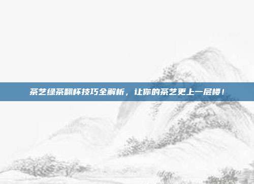 茶艺绿茶翻杯技巧全解析，让你的茶艺更上一层楼！