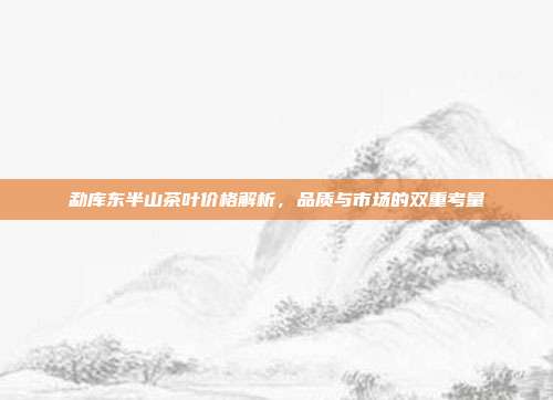勐库东半山茶叶价格解析，品质与市场的双重考量