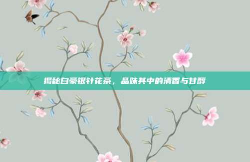 揭秘白豪银针花茶，品味其中的清香与甘醇