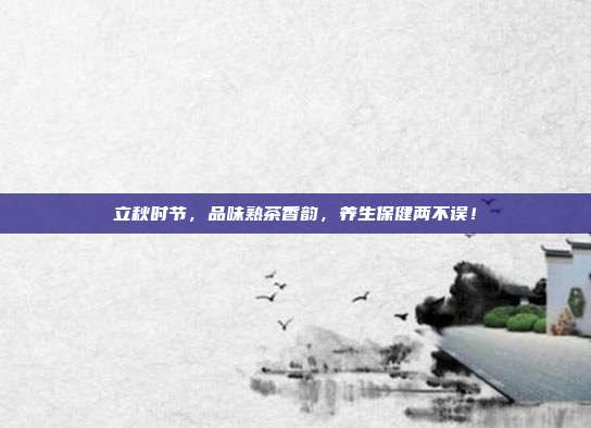 立秋时节，品味熟茶香韵，养生保健两不误！