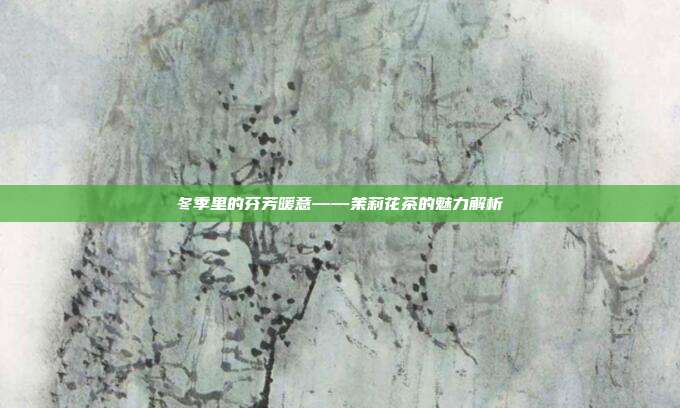 冬季里的芬芳暖意——茉莉花茶的魅力解析