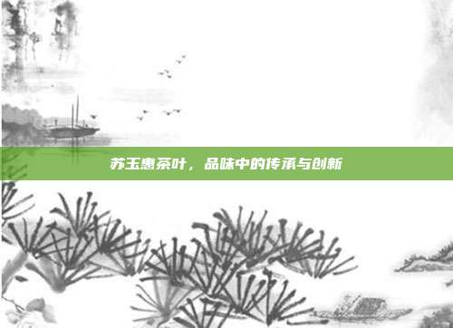 苏玉惠茶叶，品味中的传承与创新