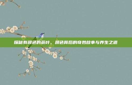 探秘有颜色的茶叶，颜色背后的奇妙故事与养生之道