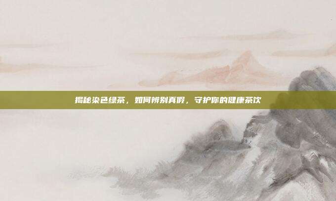 揭秘染色绿茶，如何辨别真假，守护你的健康茶饮