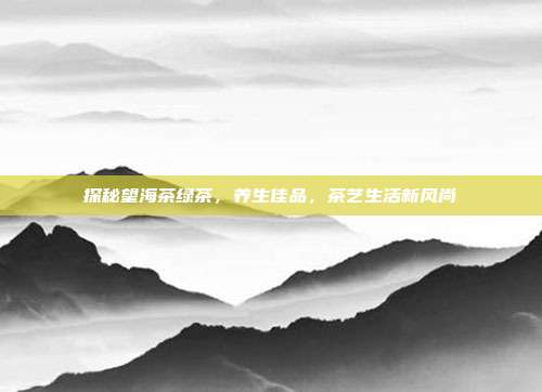 探秘望海茶绿茶，养生佳品，茶艺生活新风尚