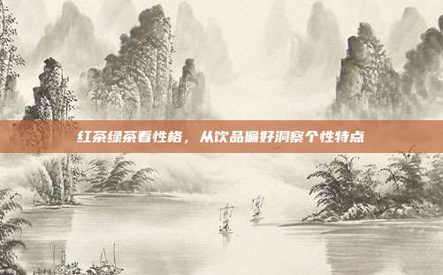 红茶绿茶看性格，从饮品偏好洞察个性特点