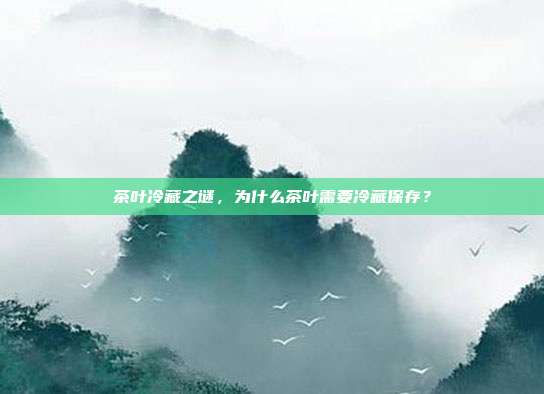 茶叶冷藏之谜，为什么茶叶需要冷藏保存？