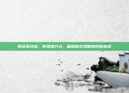 投资茶叶店，市场潜力大，盈利模式清晰的创业选择