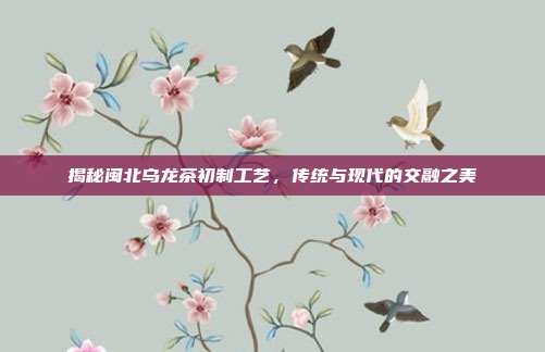 揭秘闽北乌龙茶初制工艺，传统与现代的交融之美