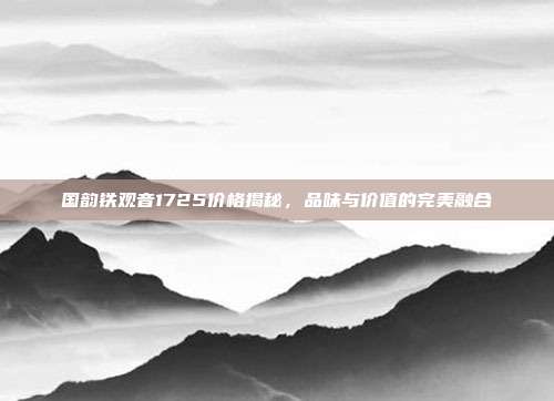 国韵铁观音1725价格揭秘，品味与价值的完美融合