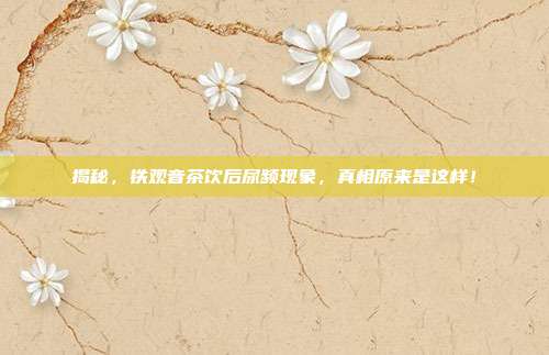 揭秘，铁观音茶饮后尿频现象，真相原来是这样！